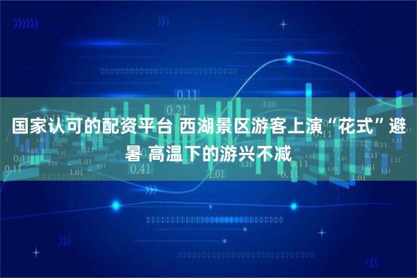 国家认可的配资平台 西湖景区游客上演“花式”避暑 高温下的游兴不减