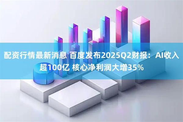 配资行情最新消息 百度发布2025Q2财报：AI收入超100亿 核心净利润大增35%