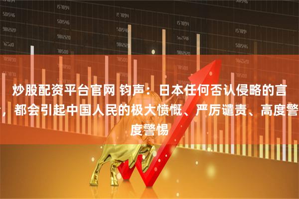 炒股配资平台官网 钧声：日本任何否认侵略的言论，都会引起中国人民的极大愤慨、严厉谴责、高度警惕