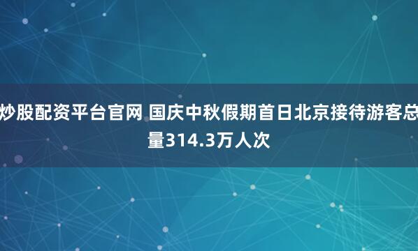 炒股配资平台官网 国庆中秋假期首日北京接待游客总量314.3万人次