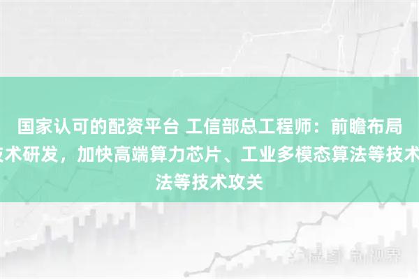 国家认可的配资平台 工信部总工程师：前瞻布局6G技术研发，加快高端算力芯片、工业多模态算法等技术攻关