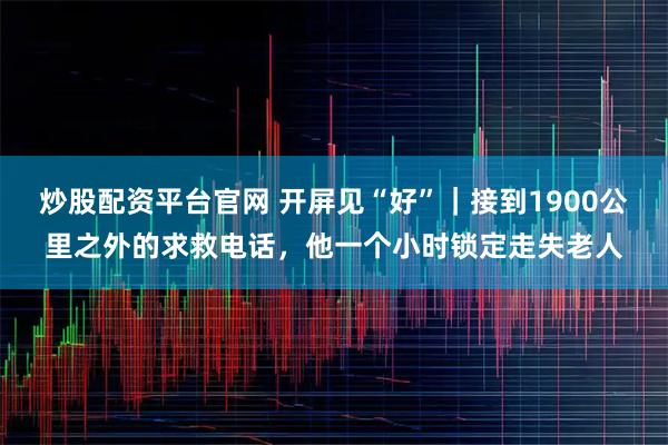炒股配资平台官网 开屏见“好”｜接到1900公里之外的求救电话，他一个小时锁定走失老人