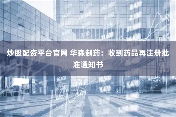 炒股配资平台官网 华森制药：收到药品再注册批准通知书