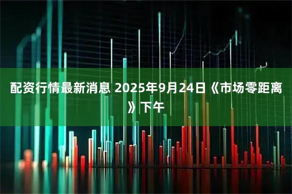 配资行情最新消息 2025年9月24日《市场零距离》下午