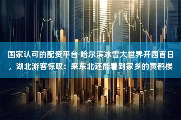 国家认可的配资平台 哈尔滨冰雪大世界开园首日，湖北游客惊叹：来东北还能看到家乡的黄鹤楼