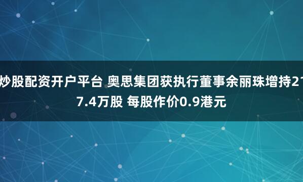 炒股配资开户平台 奥思集团获执行董事余丽珠增持217.4万股 每股作价0.9港元