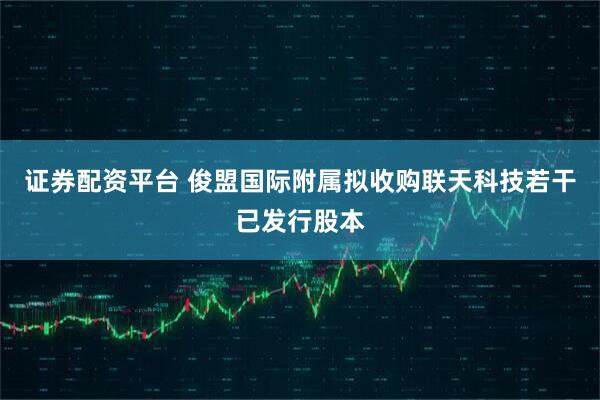 证券配资平台 俊盟国际附属拟收购联天科技若干已发行股本