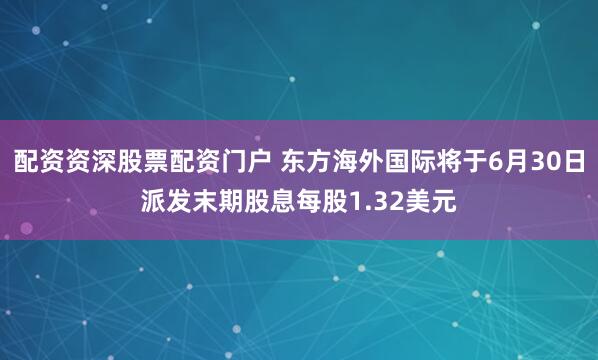 配资资深股票配资门户 东方海外国际将于6月30日派发末期股息每股1.32美元