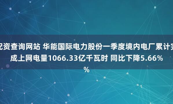 配资查询网站 华能国际电力股份一季度境内电厂累计完成上网电量1066.33亿千瓦时 同比下降5.66%