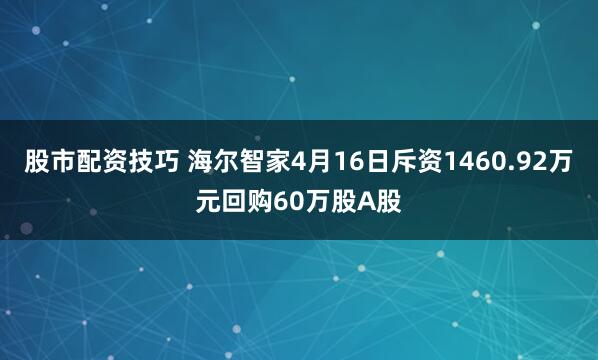 股市配资技巧 海尔智家4月16日斥资1460.92万元回购60万股A股