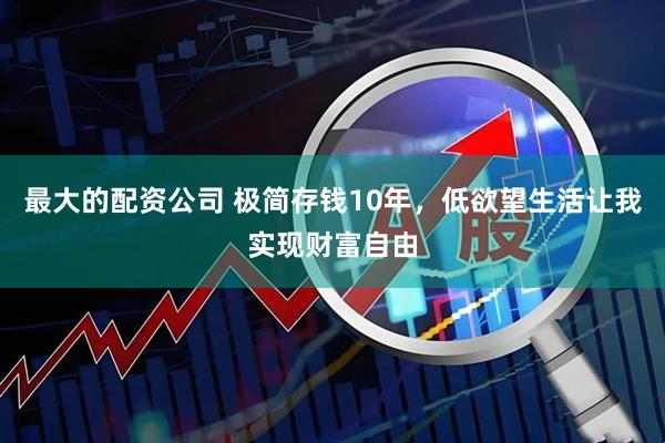 最大的配资公司 极简存钱10年，低欲望生活让我实现财富自由