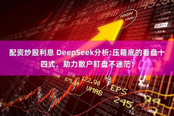 配资炒股利息 DeepSeek分析:压箱底的看盘十四式，助力散户盯盘不迷茫！