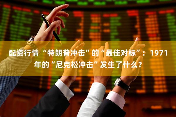 配资行情 “特朗普冲击”的“最佳对标”：1971年的“尼克松冲击”发生了什么？