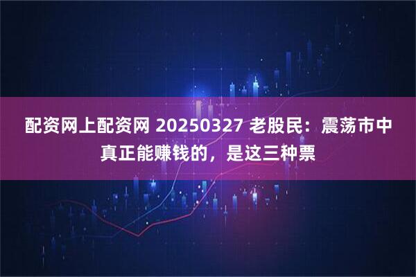 配资网上配资网 20250327 老股民：震荡市中真正能赚钱的，是这三种票