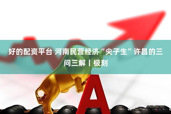 好的配资平台 河南民营经济“尖子生”许昌的三问三解丨极刻