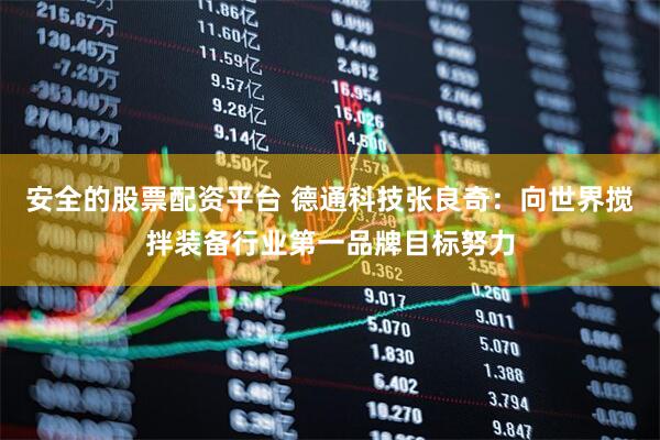 安全的股票配资平台 德通科技张良奇：向世界搅拌装备行业第一品牌目标努力
