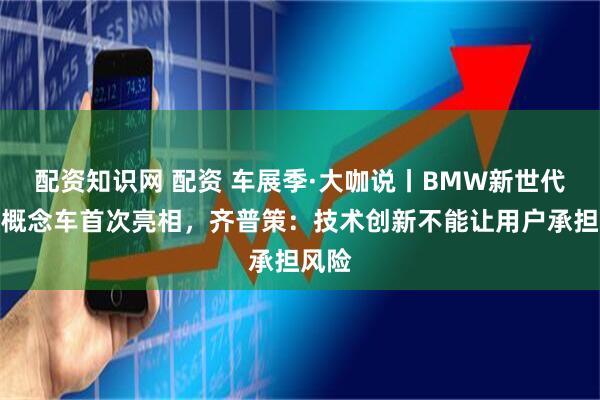 配资知识网 配资 车展季·大咖说丨BMW新世代驾趣概念车首次亮相，齐普策：技术创新不能让用户承担风险