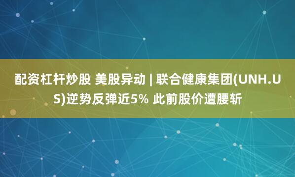 配资杠杆炒股 美股异动 | 联合健康集团(UNH.US)逆势反弹近5% 此前股价遭腰斩
