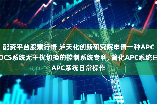 配资平台股票行情 泸天化创新研究院申请一种APC系统与DCS系统无干扰切换的控制系统专利, 简化APC系统日常操作