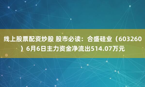 线上股票配资炒股 股市必读：合盛硅业（603260）6月6日主力资金净流出514.07万元