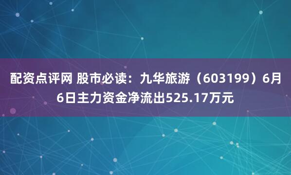 配资点评网 股市必读：九华旅游（603199）6月6日主力资金净流出525.17万元