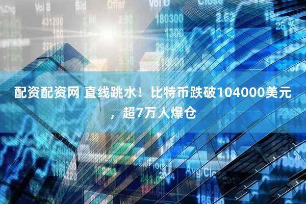 配资配资网 直线跳水！比特币跌破104000美元，超7万人爆仓
