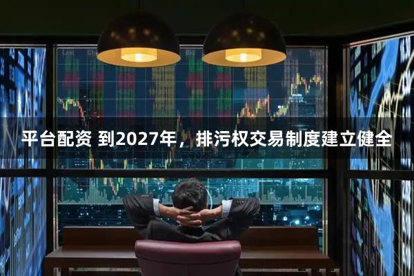 平台配资 到2027年，排污权交易制度建立健全