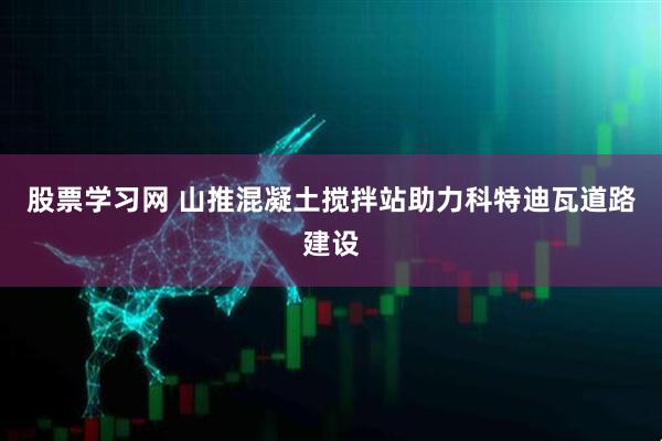 股票学习网 山推混凝土搅拌站助力科特迪瓦道路建设
