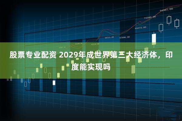 股票专业配资 2029年成世界第三大经济体，印度能实现吗
