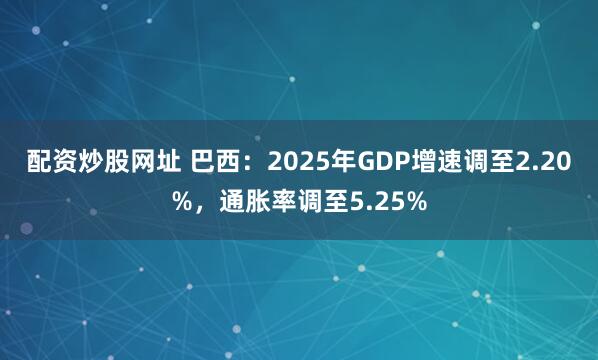 配资炒股网址 巴西：2025年GDP增速调至2.20%，通胀率调至5.25%