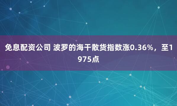 免息配资公司 波罗的海干散货指数涨0.36%，至1975点