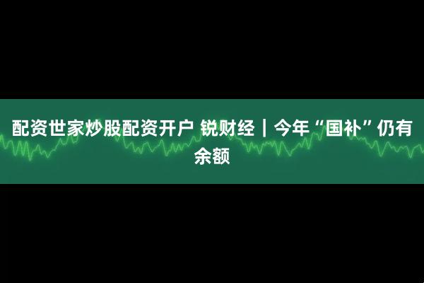 配资世家炒股配资开户 锐财经｜今年“国补”仍有余额