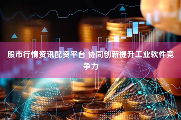 股市行情资讯配资平台 协同创新提升工业软件竞争力