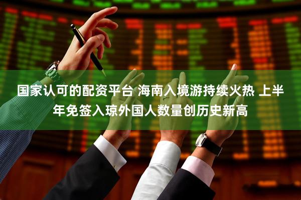 国家认可的配资平台 海南入境游持续火热 上半年免签入琼外国人数量创历史新高