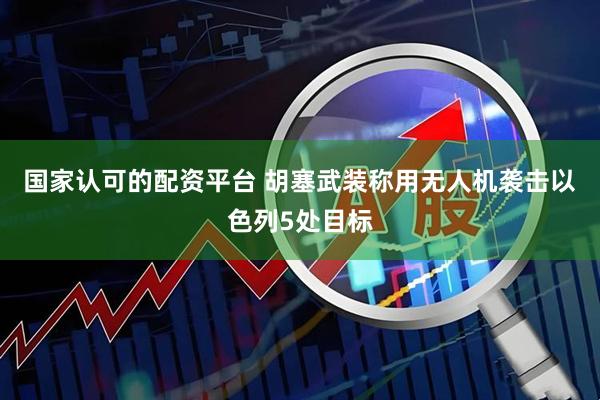 国家认可的配资平台 胡塞武装称用无人机袭击以色列5处目标