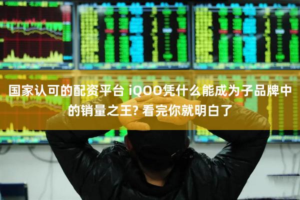国家认可的配资平台 iQOO凭什么能成为子品牌中的销量之王? 看完你就明白了