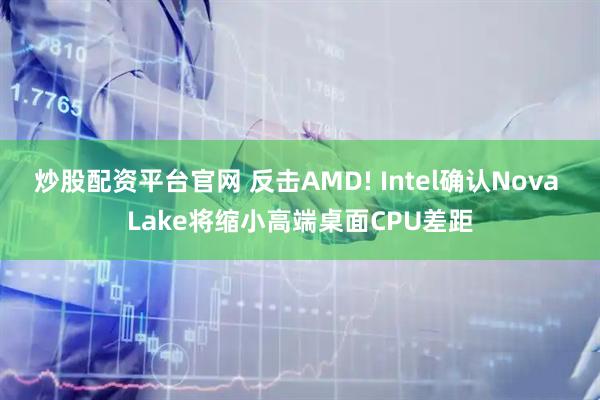 炒股配资平台官网 反击AMD! Intel确认Nova Lake将缩小高端桌面CPU差距