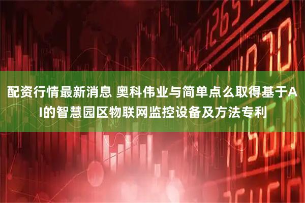 配资行情最新消息 奥科伟业与简单点么取得基于AI的智慧园区物联网监控设备及方法专利
