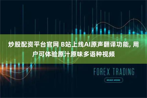 炒股配资平台官网 B站上线AI原声翻译功能, 用户可体验原汁原味多语种视频