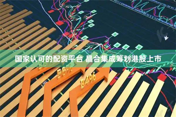 国家认可的配资平台 晶合集成筹划港股上市
