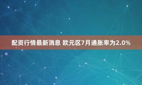 配资行情最新消息 欧元区7月通胀率为2.0%