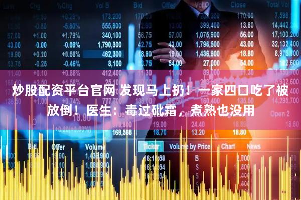 炒股配资平台官网 发现马上扔！一家四口吃了被放倒！医生：毒过砒霜，煮熟也没用