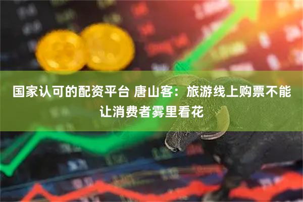 国家认可的配资平台 唐山客：旅游线上购票不能让消费者雾里看花