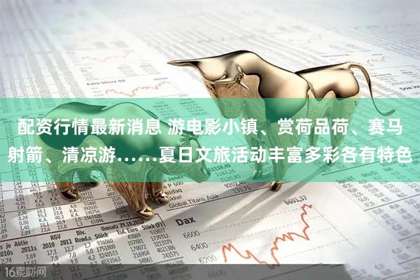 配资行情最新消息 游电影小镇、赏荷品荷、赛马射箭、清凉游……夏日文旅活动丰富多彩各有特色