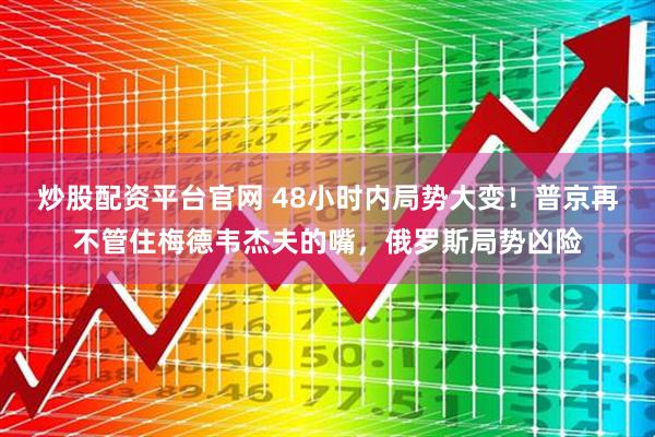 炒股配资平台官网 48小时内局势大变！普京再不管住梅德韦杰夫的嘴，俄罗斯局势凶险