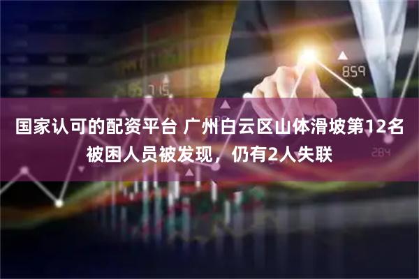 国家认可的配资平台 广州白云区山体滑坡第12名被困人员被发现，仍有2人失联