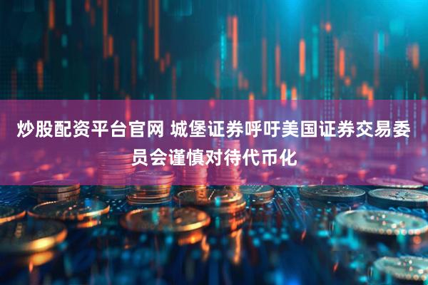 炒股配资平台官网 城堡证券呼吁美国证券交易委员会谨慎对待代币化