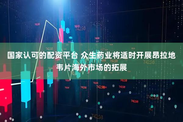 国家认可的配资平台 众生药业将适时开展昂拉地韦片海外市场的拓展