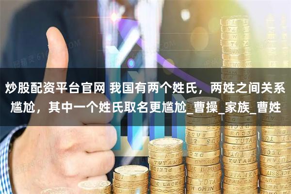 炒股配资平台官网 我国有两个姓氏，两姓之间关系尴尬，其中一个姓氏取名更尴尬_曹操_家族_曹姓