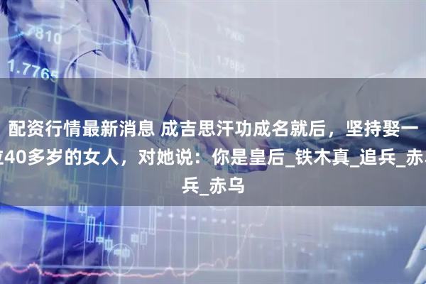 配资行情最新消息 成吉思汗功成名就后，坚持娶一位40多岁的女人，对她说：你是皇后_铁木真_追兵_赤乌